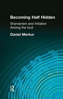 Becoming Half Hidden: Shamanism and Initiation Among the Inuit by Merkur, Daniel
