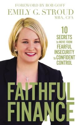 Faithful Finance: 10 Secrets to Move from Fearful Insecurity to Confident Control by Stroud, Emily G.