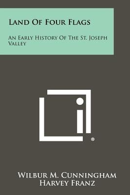 Land of Four Flags: An Early History of the St. Joseph Valley by Cunningham, Wilbur M.