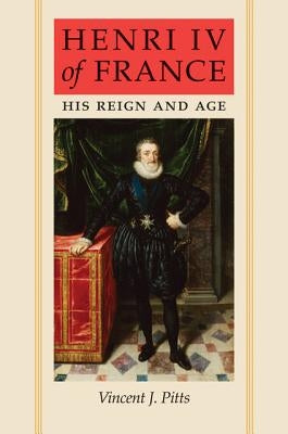 Henri IV of France: His Reign and Age by Pitts, Vincent J.