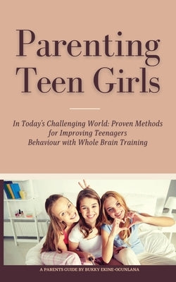 Parenting Teen Girls in Today's Challenging World: Proven Methods for Improving Teenagers Behaviour with Whole Brain Training by Ekine-Ogunlana, Bukky