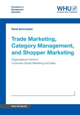 Trade Marketing, Category Management, and Shopper Marketing: Organizational Trends in Consumer Goods Marketing and Sales by Schmutzler, René