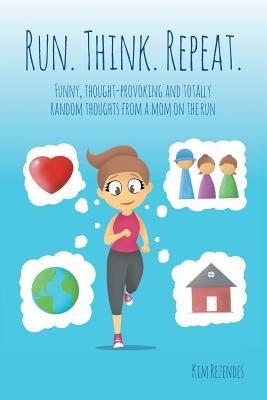 Run. Think. Repeat.: Funny, Thought-Provoking and Totally Random Thoughts from a Mom on the Run by Rezendes, Kim