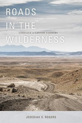 Roads in the Wilderness: Conflict in Canyon Country by Rogers, Jedediah S.