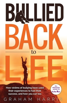 Bullied Back To Life: How victims of bullying have used their experiences to fuel their success, and how you can too. by Harris, Graham