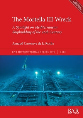 The Mortella III Wreck: a Spotlight on Mediterranean Shipbuilding of the 16th Century by Cazenave de la Roche, Arnaud