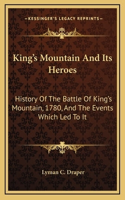 King's Mountain And Its Heroes: History Of The Battle Of King's Mountain, 1780, And The Events Which Led To It by Draper, Lyman C.