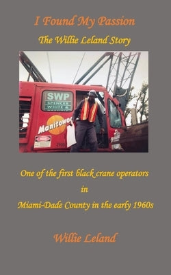 I Found My Passion: The Willie Leland Story: One of the first black crane operators in Miami-Dade County in the early 1960s by Leland, Willie