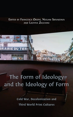 The Form of Ideology and the Ideology of Form: Cold War, Decolonization and Third World Print Cultures by Orsini, Francesca