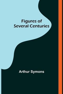 Figures of Several Centuries by Symons, Arthur