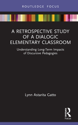 A Retrospective Study of a Dialogic Elementary Classroom: Understanding Long-Term Impacts of Discursive Pedagogies by Gatto, Lynn Astarita