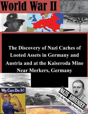 The Discovery of Nazi Caches of Looted Assets in Germany and Austria and at the Kaiseroda Mine Near Merkers, Germany by Penny Hill Press
