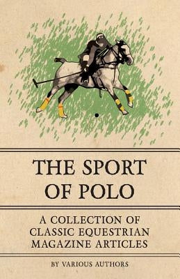 The Sport of Polo - A Collection of Classic Equestrian Magazine Articles by Various