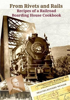 From Rivets and Rails: Recipes of a Railroad Boarding House Cookbook by Wenger, Shaunda Kennedy