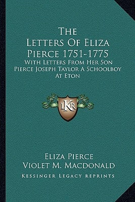 The Letters of Eliza Pierce 1751-1775: With Letters from Her Son Pierce Joseph Taylor a Schoolboy at Eton by Pierce, Eliza