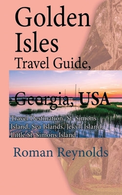 Golden Isles Travel Guide, Georgia, USA: Travel Destination, St. Simons Island, Sea Islands, Jekyll Island, Little St. Simons Island by Reynolds, Roman