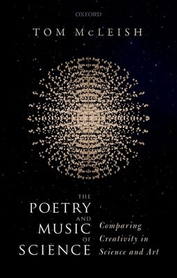 The Poetry and Music of Science: Comparing Creativity in Science and Art by McLeish, Tom