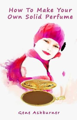 How To Make Your Own Solid Perfume by Ashburner, Gene