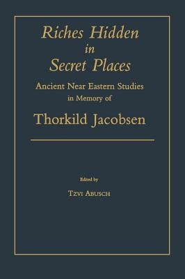 Riches Hidden in Secret Places: Ancient Near Eastern Studies in Memory of Thorkild Jacobsen by Abusch, Tzvi