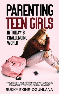 Parenting Teen Girls in Today's Challenging World: Proven Methods for Improving Teenagers Behaviour with Whole Brain Training by Ekine-Ogunlana, Bukky