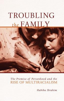 Troubling the Family: The Promise of Personhood and the Rise of Multiracialism by Ibrahim, Habiba