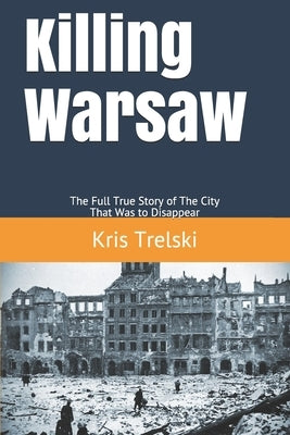 Killing Warsaw: The Full True Story of The City That Was to Disappear by Trelski, Kris