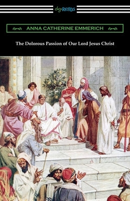 The Dolorous Passion of Our Lord Jesus Christ by Emmerich, Anna Catherine