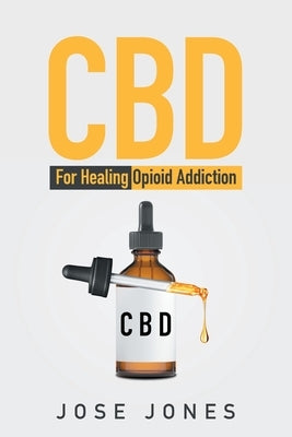 CBD: For Healing Opioid Addiction by Jones, Jose