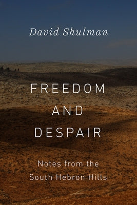 Freedom and Despair: Notes from the South Hebron Hills by Shulman, David
