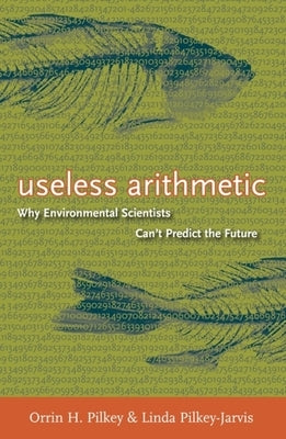 Useless Arithmetic: Why Environmental Scientists Can't Predict the Future by Pilkey, Orrin H.