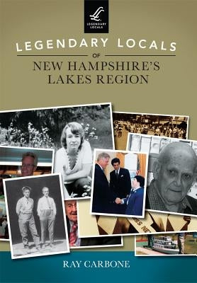 Legendary Locals of New Hampshire's Lakes Region by Carbone, Ray