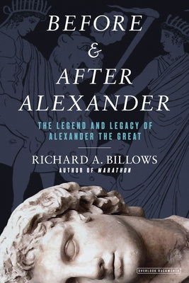 Before and After Alexander: The Legend and Legacy of Alexander the Great by Billows, Richard A.