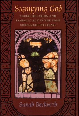Signifying God: Social Relation and Symbolic Act in the York Corpus Christi Plays by Beckwith, Sarah