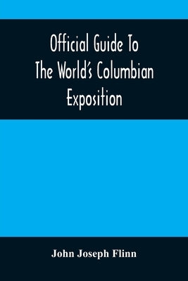 Official Guide To The World'S Columbian Exposition by Joseph Flinn, John