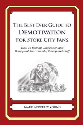 The Best Ever Guide to Demotivation for Stoke City Fans: How To Dismay, Dishearten and Disappoint Your Friends, Family and Staff by DeBartolo, Dick