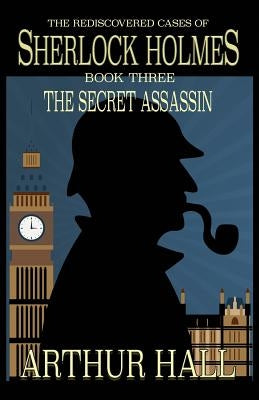 The Secret Assassin: The Rediscovered Cases Of Sherlock Holmes Book 3 by Hall, Arthur