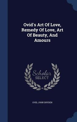 Ovid's Art Of Love, Remedy Of Love, Art Of Beauty, And Amours by Ovid