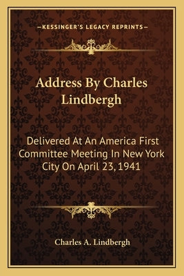Address by Charles Lindbergh: Delivered at an America First Committee Meeting in New York City on April 23, 1941 by Lindbergh, Charles A.