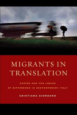 Migrants in Translation: Caring and the Logics of Difference in Contemporary Italy by Giordano, Cristiana