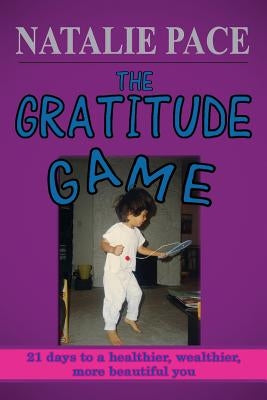 The Gratitude Game: 21 Days to a Healthier, Wealthier, More Beautiful You by Pace, Natalie
