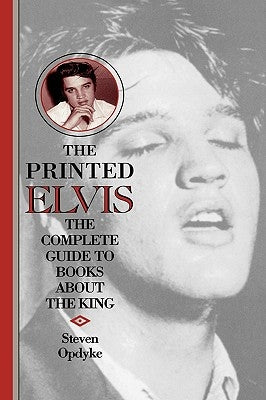 The Printed Elvis: The Complete Guide to Books about the King by Opdyke, Steven