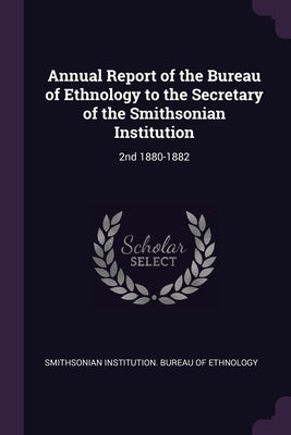 Annual Report of the Bureau of Ethnology to the Secretary of the Smithsonian Institution: 2nd 1880-1882 by Smithsonian Institution Bureau of Ethno