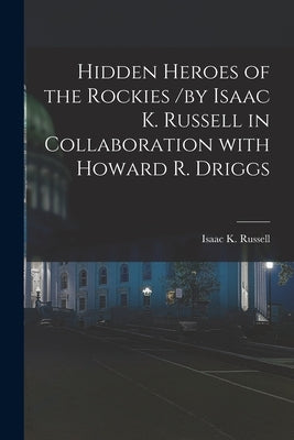 Hidden Heroes of the Rockies /by Isaac K. Russell in Collaboration With Howard R. Driggs by Russell, Isaac K. 1879-1927