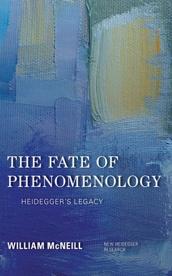 The Fate of Phenomenology: Heidegger's Legacy by McNeill, William