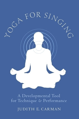 Yoga for Singing: A Developmental Tool for Technique & Performance by Carman, Judith E.