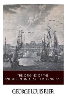 The Origins of the British Colonial System 1578-1660 by Beer, George Louis