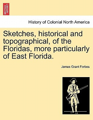 Sketches, Historical and Topographical, of the Floridas, More Particularly of East Florida. by Forbes, James Grant