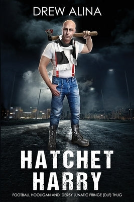Hatchet Harry: Football Hooligan and Derby Lunatic Fringe (Dlf) Thug by Alina, Drew