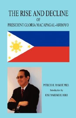The Rise and Decline of President Gloria Macapagal-Arroyo by Mamot, Patricio R.