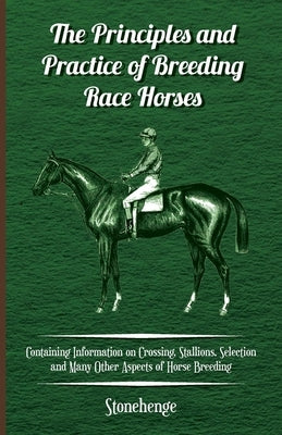 The Principles and Practice of Breeding Race Horses - Containing Information on Crossing, Stallions, Selection and Many Other Aspects of Horse Breedin by Stonehenge